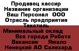 Продавец-кассир › Название организации ­ Ваш Персонал, ООО › Отрасль предприятия ­ Текстиль › Минимальный оклад ­ 19 000 - Все города Работа » Вакансии   . Ямало-Ненецкий АО,Салехард г.